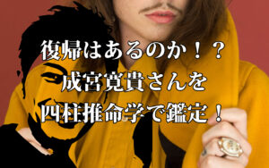 復帰はあるのか！？ 成宮寛貴さんを四柱推命学で鑑定！