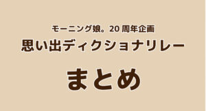 モーニング娘。思い出ディクショナリレーまとめ