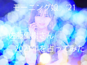 モーニング娘。’21 「佐藤優樹」さんの2021を占ってみました。