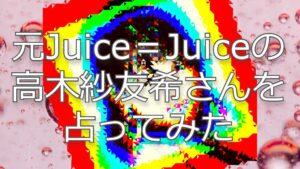 元Juice＝Juiceの高木紗友希さんの今後を占ってみた