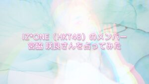 IZ*ONE（アイズワン）/（HKT48）のメンバー宮脇 咲良さんを占ってみた