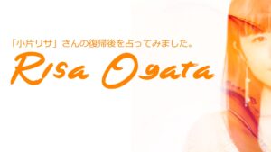 元つばきファクトリー「小片リサ」さんの復帰後を占ってみました。