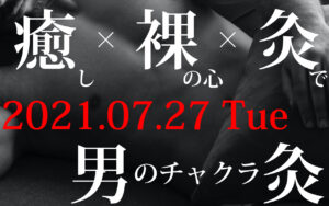 2021/07/27（火）『癒裸灸イベント』～夏の疲れに…男のチャクラ灸！～
