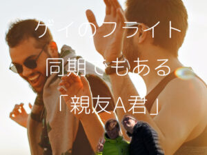ゲイのフライト同期でもある「親友A君」